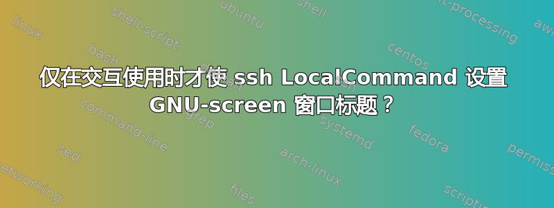 仅在交互使用时才使 ssh LocalCommand 设置 GNU-screen 窗口标题？