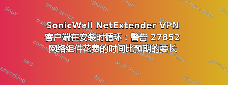 SonicWall NetExtender VPN 客户端在安装时循环：警告 27852 网络组件花费的时间比预期的要长