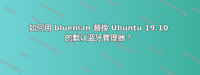 如何用 blueman 替换 Ubuntu 19.10 的默认蓝牙管理器？