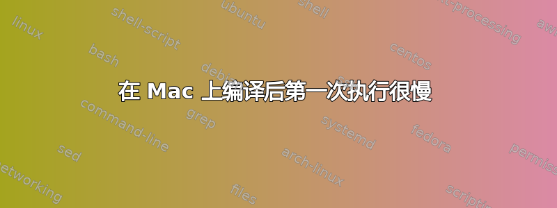 在 Mac 上编译后第一次执行很慢