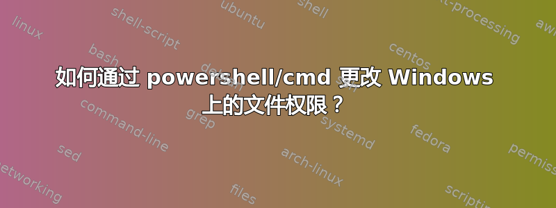 如何通过 powershell/cmd 更改 Windows 上的文件权限？