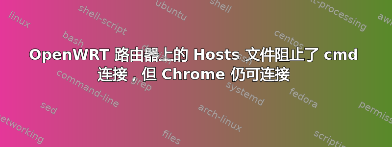 OpenWRT 路由器上的 Hosts 文件阻止了 cmd 连接，但 Chrome 仍可连接