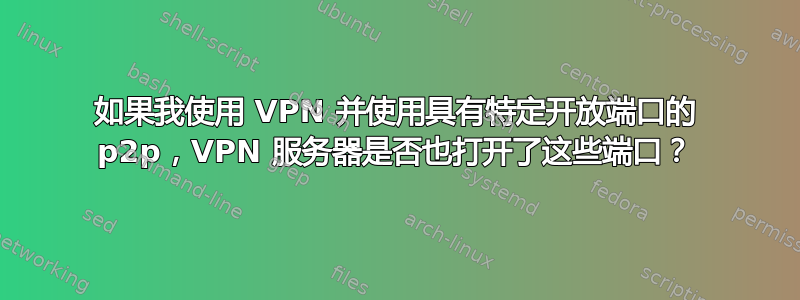 如果我使用 VPN 并使用具有特定开放端口的 p2p，VPN 服务器是否也打开了这些端口？