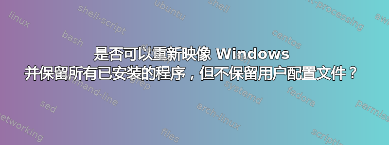 是否可以重新映像 Windows 并保留所有已安装的程序，但不保留用户配置文件？