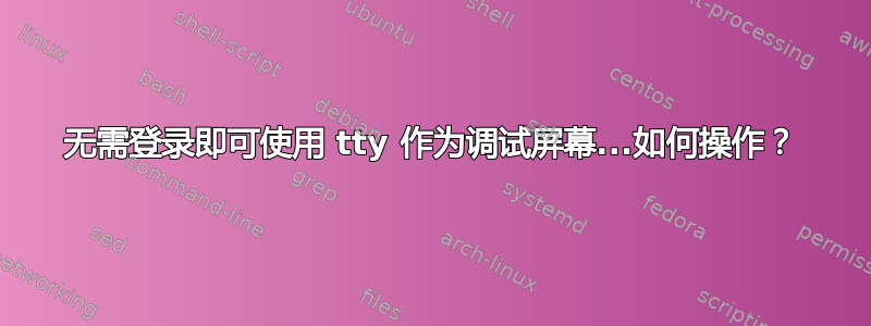 无需登录即可使用 tty 作为调试屏幕...如何操作？