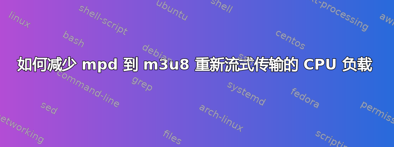 如何减少 mpd 到 m3u8 重新流式传输的 CPU 负载