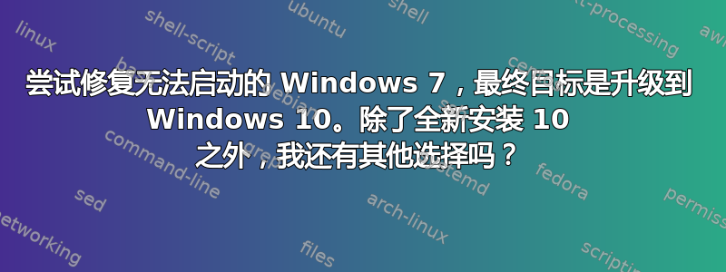 尝试修复无法启动的 Windows 7，最终目标是升级到 Windows 10。除了全新安装 10 之外，我还有其他选择吗？