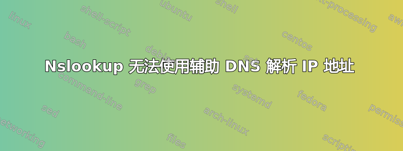 Nslookup 无法使用辅助 DNS 解析 IP 地址