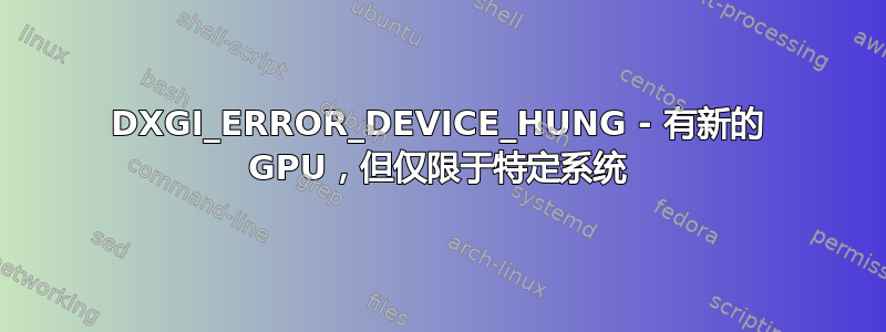 DXGI_ERROR_DEVICE_HUNG - 有新的 GPU，但仅限于特定系统