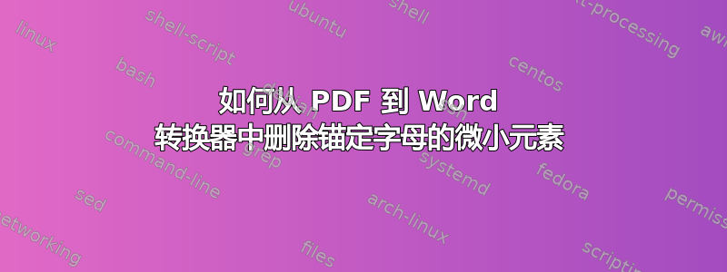 如何从 PDF 到 Word 转换器中删除锚定字母的微小元素