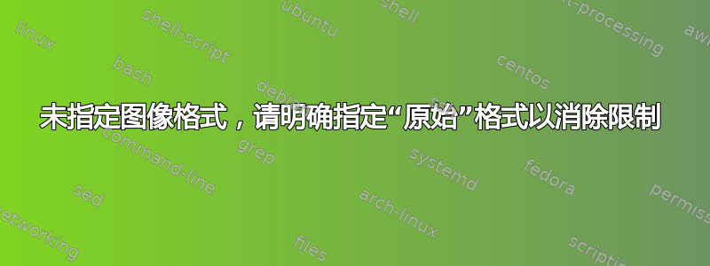 未指定图像格式，请明确指定“原始”格式以消除限制