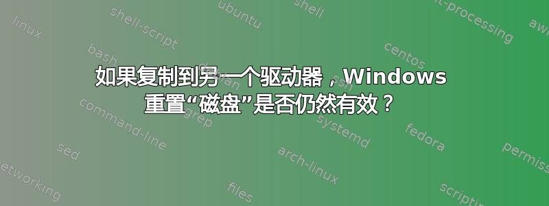 如果复制到另一个驱动器，Windows 重置“磁盘”是否仍然有效？