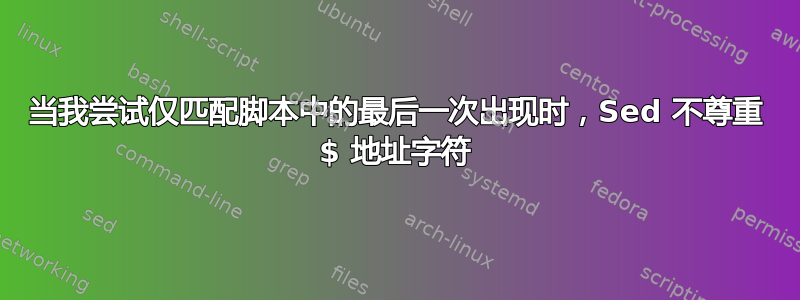 当我尝试仅匹配脚本中的最后一次出现时，Sed 不尊重 $ 地址字符