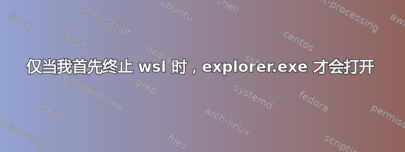 仅当我首先终止 wsl 时，explorer.exe 才会打开