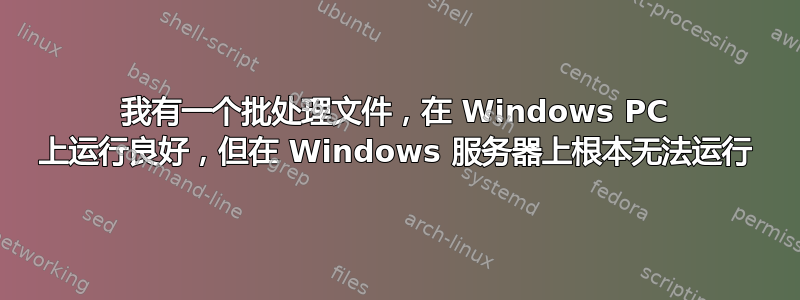 我有一个批处理文件，在 Windows PC 上运行良好，但在 Windows 服务器上根本无法运行