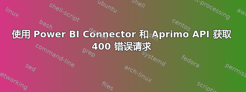 使用 Power BI Connector 和 Aprimo API 获取 400 错误请求