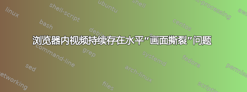 浏览器内视频持续存在水平“画面撕裂”问题