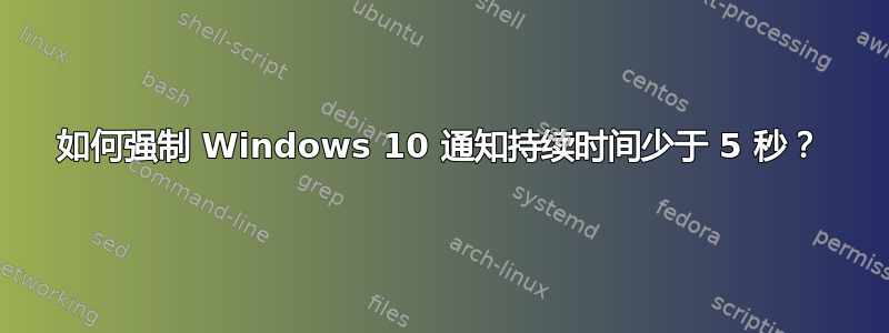 如何强制 Windows 10 通知持续时间少于 5 秒？