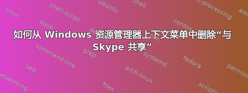 如何从 Windows 资源管理器上下文菜单中删除“与 Skype 共享”