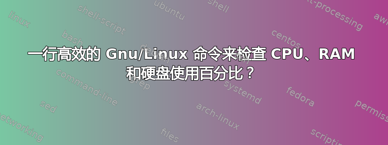 一行高效的 Gnu/Linux 命令来检查 CPU、RAM 和硬盘使用百分比？