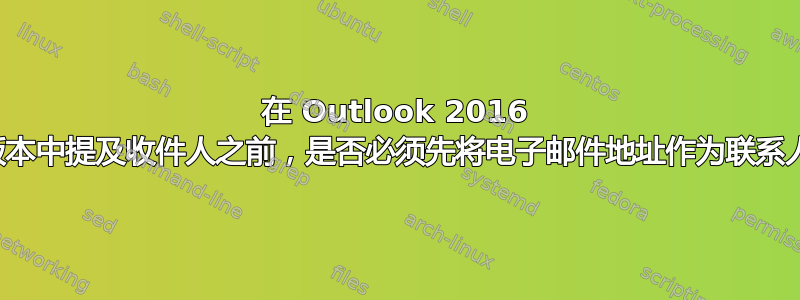 在 Outlook 2016 及更高版本中提及收件人之前，是否必须先将电子邮件地址作为联系人存在？