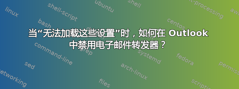 当“无法加载这些设置”时，如何在 Outlook 中禁用电子邮件转发器？