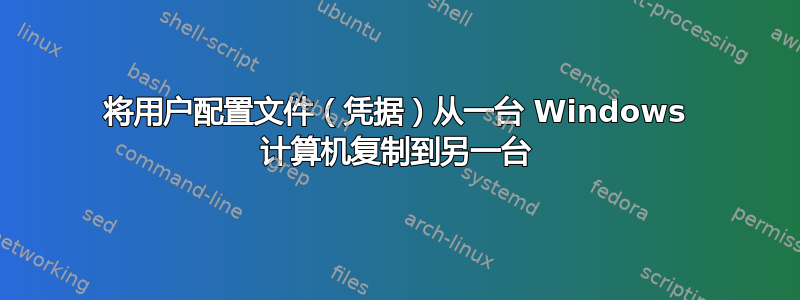 将用户配置文件（凭据）从一台 Windows 计算机复制到另一台