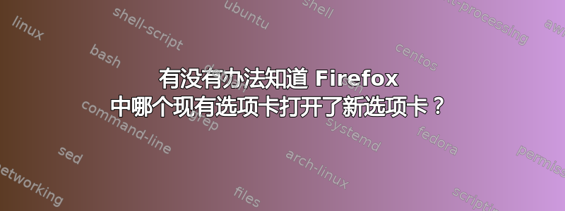 有没有办法知道 Firefox 中哪个现有选项卡打开了新选项卡？