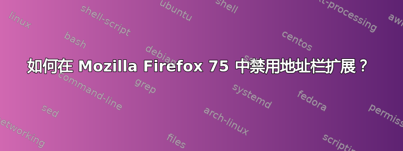 如何在 Mozilla Firefox 75 中禁用地址栏扩展？