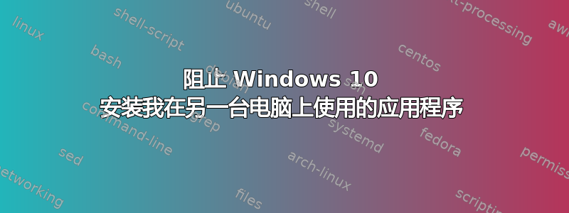 阻止 Windows 10 安装我在另一台电脑上使用的应用程序