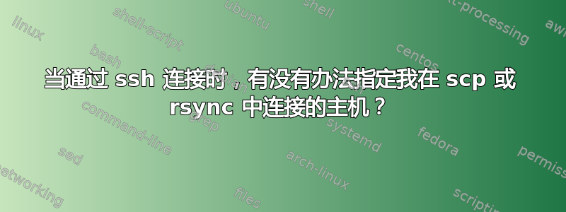 当通过 ssh 连接时，有没有办法指定我在 scp 或 rsync 中连接的主机？