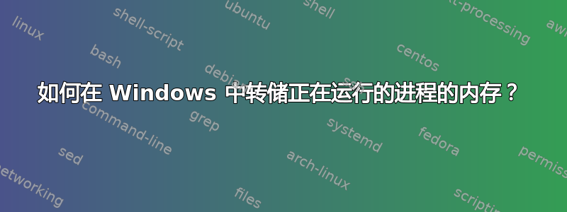 如何在 Windows 中转储正在运行的进程的内存？