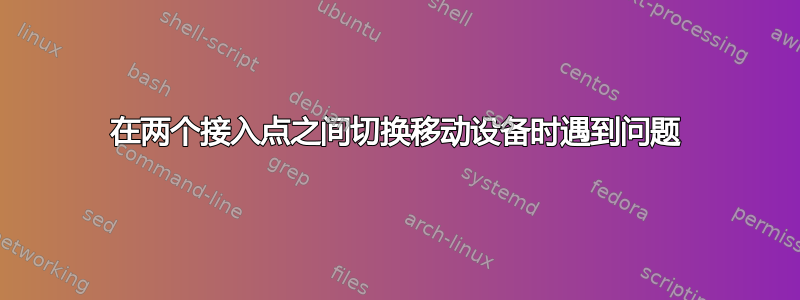 在两个接入点之间切换移动设备时遇到问题