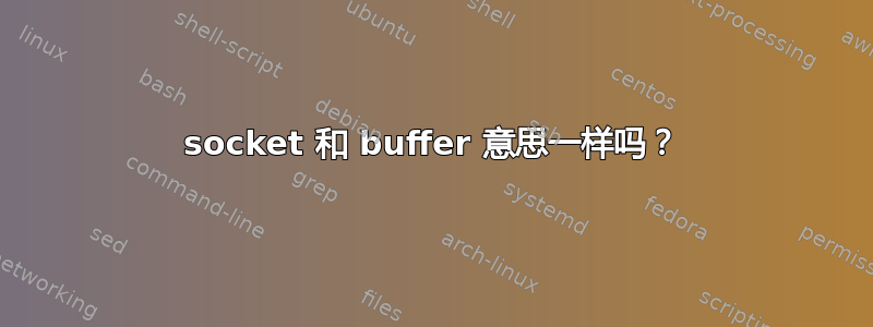 socket 和 buffer 意思一样吗？