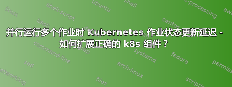 并行运行多个作业时 Kubernetes 作业状态更新延迟 - 如何扩展正确的 k8s 组件？