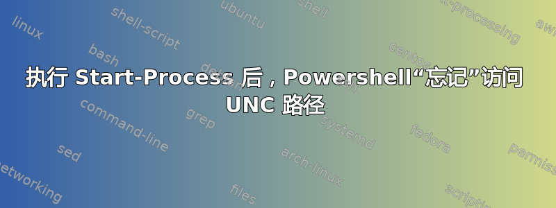 执行 Start-Process 后，Powershell“忘记”访问 UNC 路径