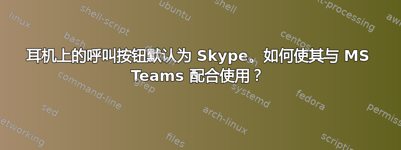 耳机上的呼叫按钮默认为 Skype。如何使其与 MS Teams 配合使用？