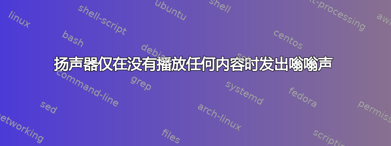 扬声器仅在没有播放任何内容时发出嗡嗡声