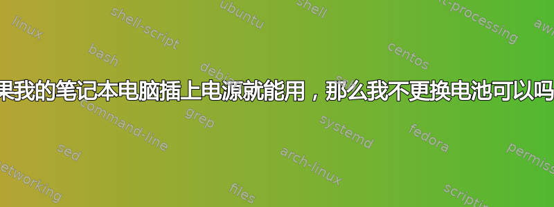 如果我的笔记本电脑插上电源就能用，那么我不更换电池可以吗？