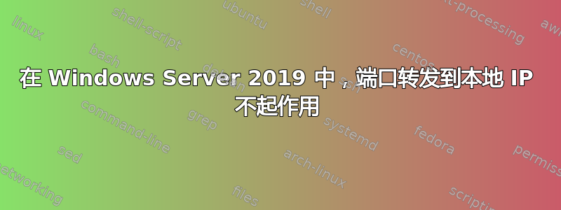 在 Windows Server 2019 中，端口转发到本地 IP 不起作用