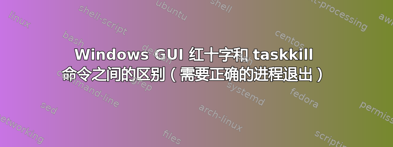 Windows GUI 红十字和 taskkill 命令之间的区别（需要正确的进程退出）