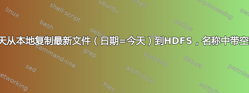 每天从本地复制最新文件（日期=今天）到HDFS，名称中带空格