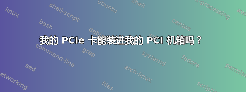 我的 PCIe 卡能装进我的 PCI 机箱吗？