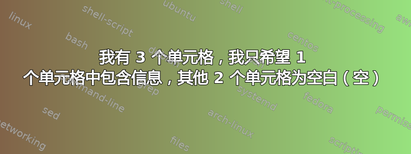 我有 3 个单元格，我只希望 1 个单元格中包含信息，其他 2 个单元格为空白（空）