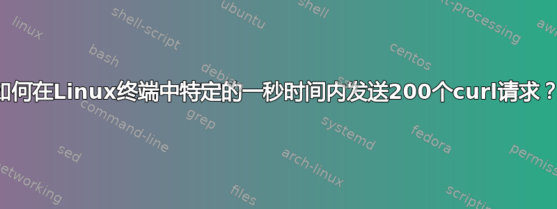 如何在Linux终端中特定的一秒时间内发送200个curl请求？