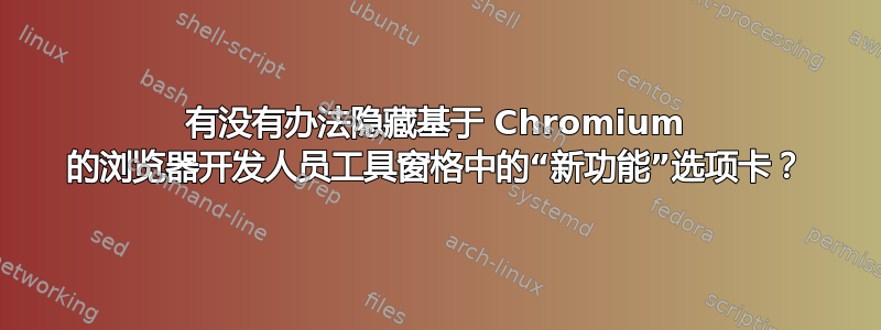 有没有办法隐藏基于 Chromium 的浏览器开发人员工具窗格中的“新功能”选项卡？