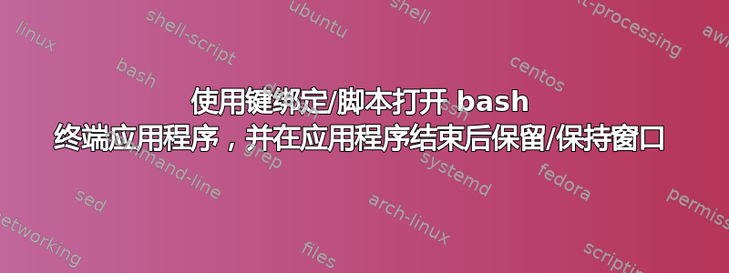 使用键绑定/脚本打开 bash 终端应用程序，并在应用程序结束后保留​​/保持窗口