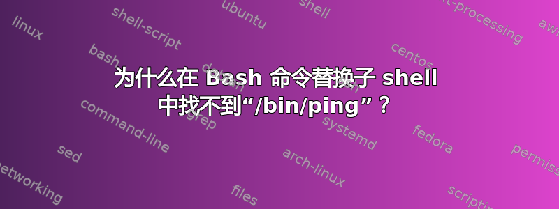 为什么在 Bash 命令替换子 shell 中找不到“/bin/ping”？