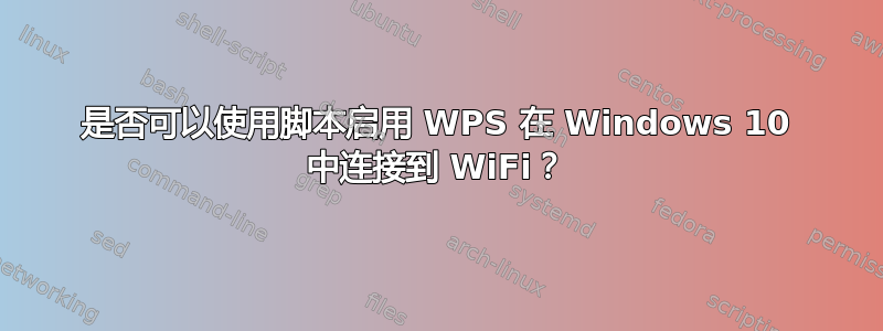 是否可以使用脚本启用 WPS 在 Windows 10 中连接到 WiFi？