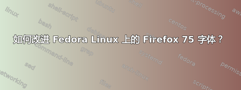 如何改进 Fedora Linux 上的 Firefox 75 字体？